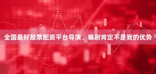 全国最好股票配资平台导演、编剧肯定不是我的优势