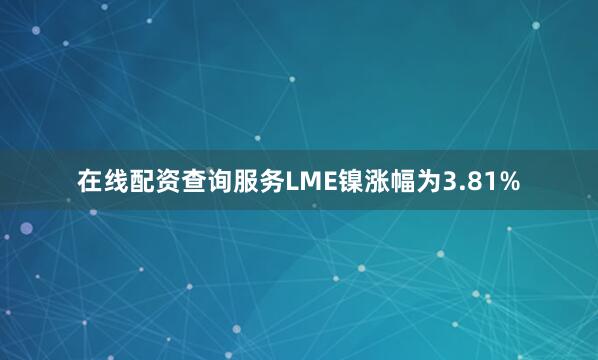 在线配资查询服务LME镍涨幅为3.81%