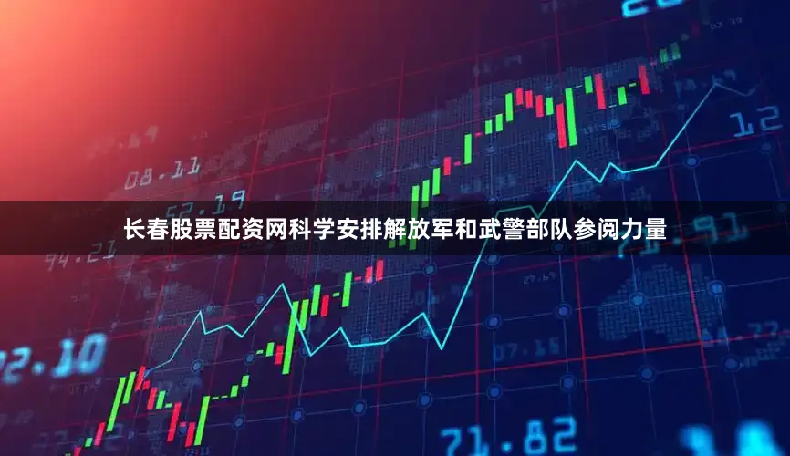 长春股票配资网科学安排解放军和武警部队参阅力量