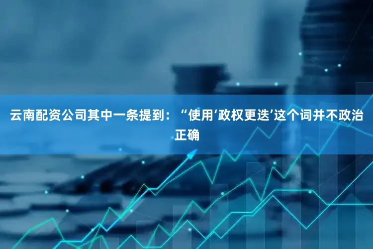 云南配资公司其中一条提到：“使用‘政权更迭’这个词并不政治正确