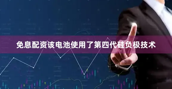 免息配资该电池使用了第四代硅负极技术