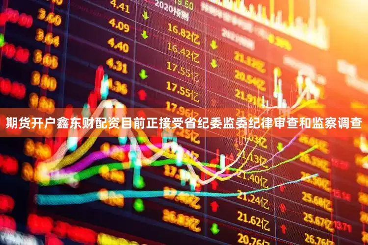 期货开户鑫东财配资目前正接受省纪委监委纪律审查和监察调查