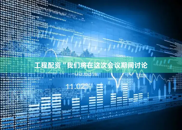 工程配资　　“我们将在这次会议期间讨论