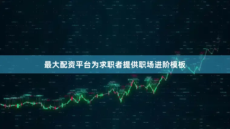 最大配资平台为求职者提供职场进阶模板