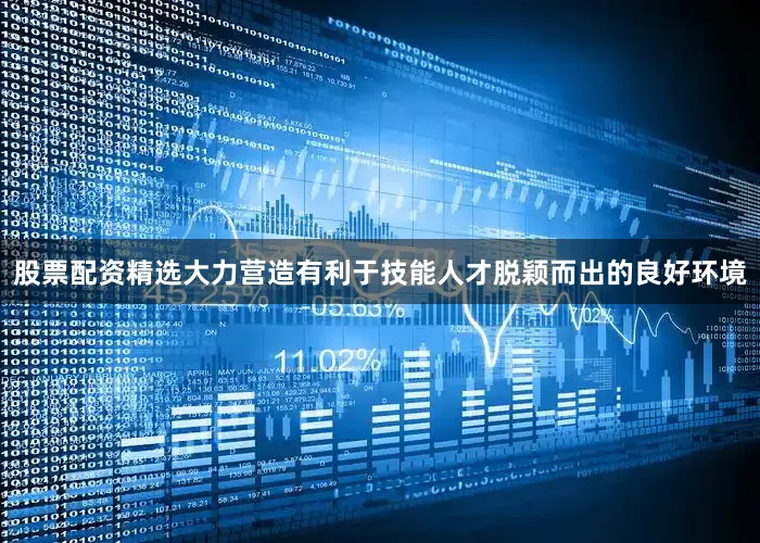 股票配资精选大力营造有利于技能人才脱颖而出的良好环境