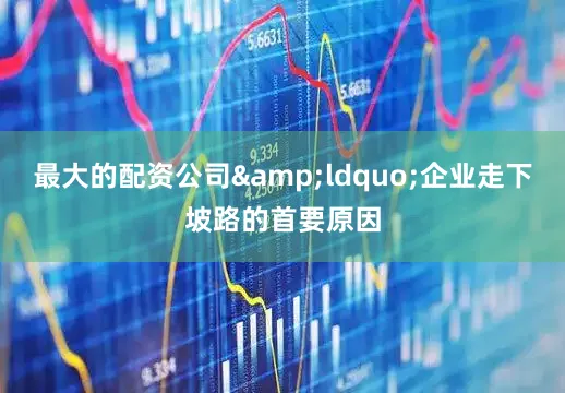 最大的配资公司&ldquo;企业走下坡路的首要原因