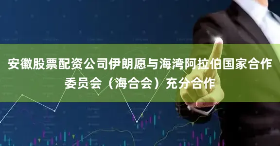安徽股票配资公司伊朗愿与海湾阿拉伯国家合作委员会（海合会）充分合作