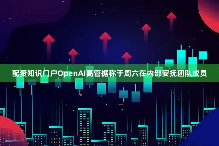 配资知识门户OpenAI高管据称于周六在内部安抚团队成员