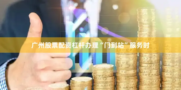 广州股票配资杠杆办理“门到站”服务时