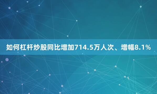 如何杠杆炒股同比增加714.5万人次、增幅8.1%