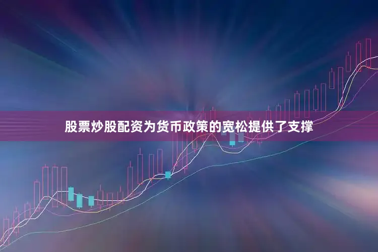 股票炒股配资为货币政策的宽松提供了支撑