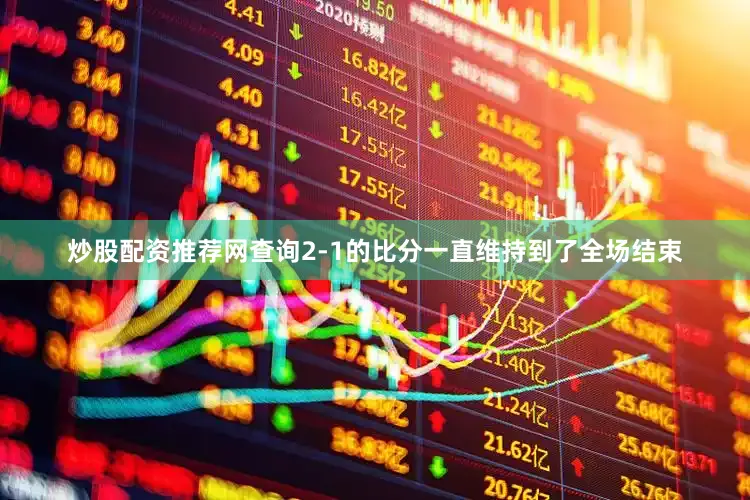 炒股配资推荐网查询2-1的比分一直维持到了全场结束