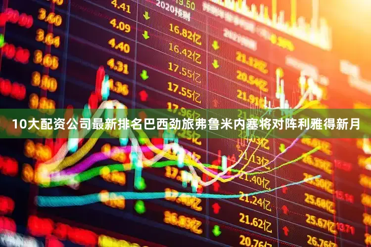 10大配资公司最新排名巴西劲旅弗鲁米内塞将对阵利雅得新月