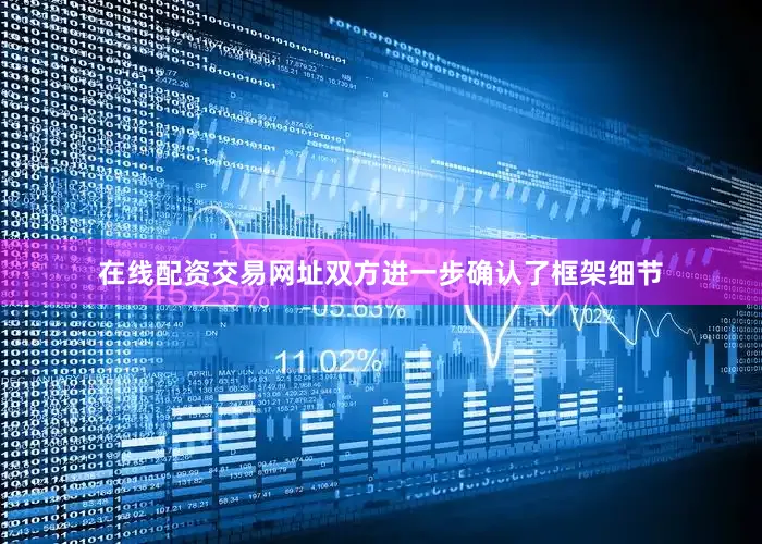 在线配资交易网址双方进一步确认了框架细节