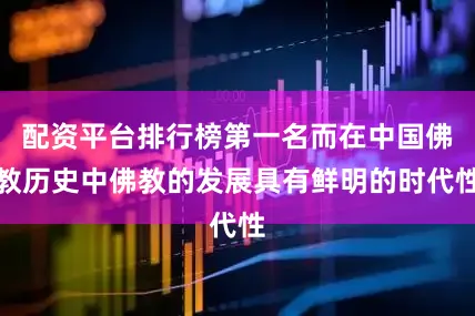 配资平台排行榜第一名而在中国佛教历史中佛教的发展具有鲜明的时代性