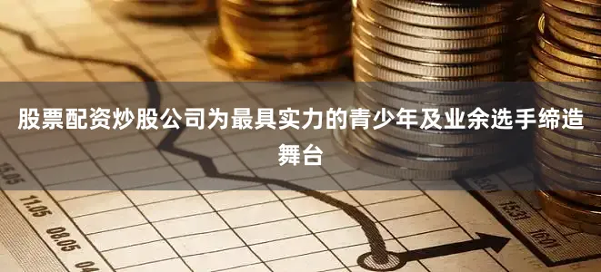 股票配资炒股公司为最具实力的青少年及业余选手缔造舞台