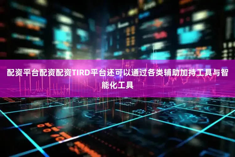 配资平台配资配资TIRD平台还可以通过各类辅助加持工具与智能化工具