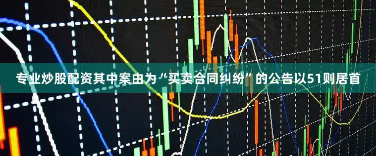 专业炒股配资其中案由为“买卖合同纠纷”的公告以51则居首