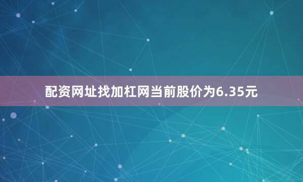 配资网址找加杠网当前股价为6.35元
