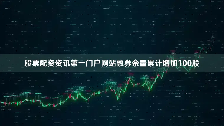 股票配资资讯第一门户网站融券余量累计增加100股