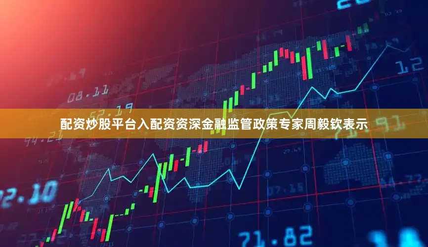 配资炒股平台入配资　　资深金融监管政策专家周毅钦表示