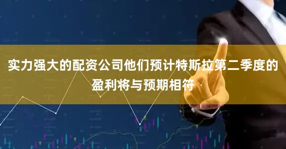 实力强大的配资公司他们预计特斯拉第二季度的盈利将与预期相符