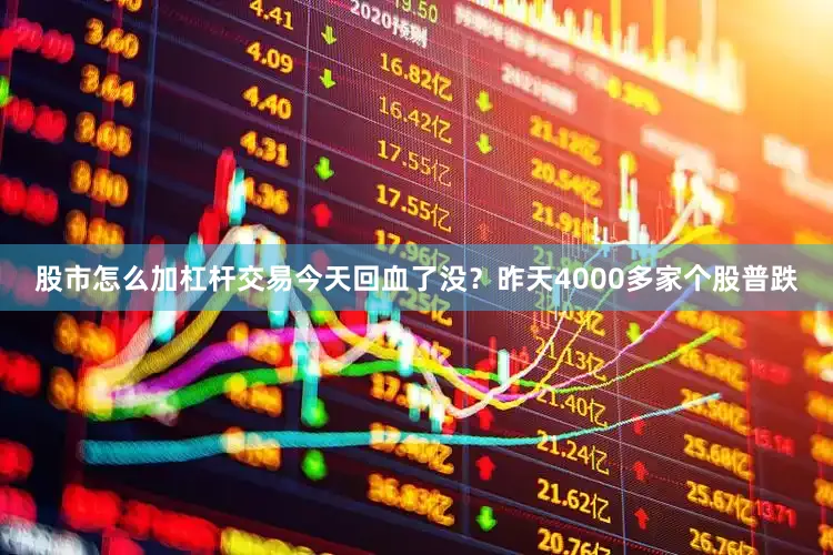 股市怎么加杠杆交易今天回血了没？昨天4000多家个股普跌