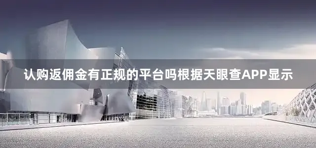 认购返佣金有正规的平台吗根据天眼查APP显示