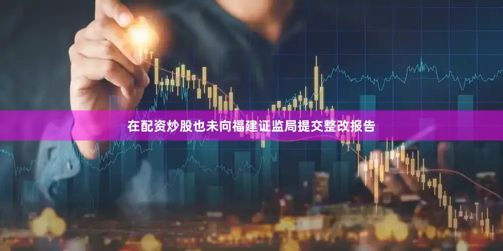 在配资炒股也未向福建证监局提交整改报告