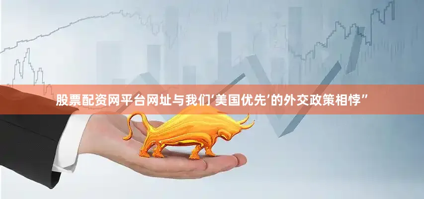股票配资网平台网址与我们‘美国优先’的外交政策相悖”