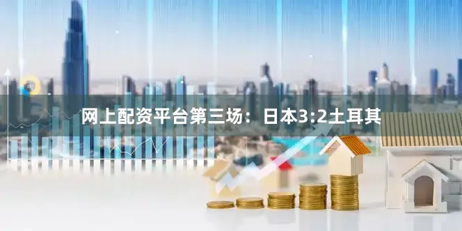 网上配资平台第三场：日本3:2土耳其