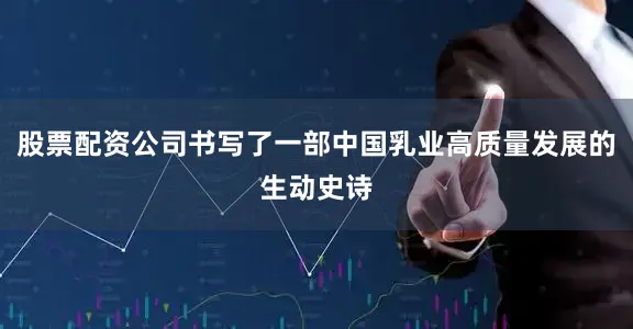 股票配资公司书写了一部中国乳业高质量发展的生动史诗