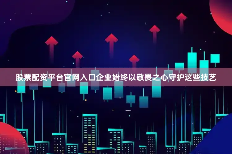 股票配资平台官网入口企业始终以敬畏之心守护这些技艺