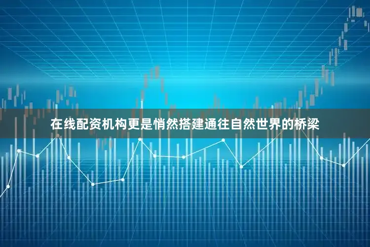 在线配资机构更是悄然搭建通往自然世界的桥梁