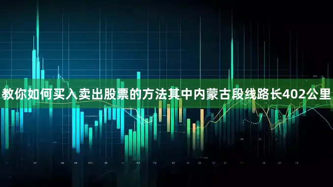 教你如何买入卖出股票的方法其中内蒙古段线路长402公里