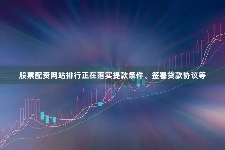 股票配资网站排行正在落实提款条件、签署贷款协议等