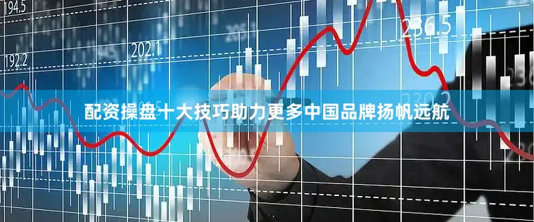 配资操盘十大技巧助力更多中国品牌扬帆远航