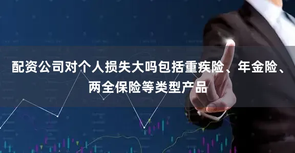配资公司对个人损失大吗包括重疾险、年金险、两全保险等类型产品