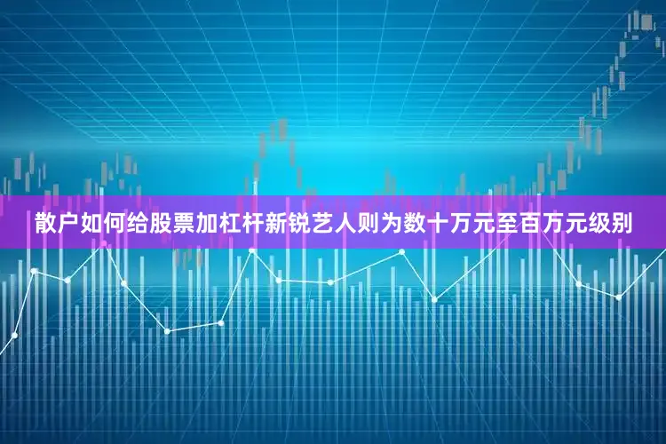 散户如何给股票加杠杆新锐艺人则为数十万元至百万元级别