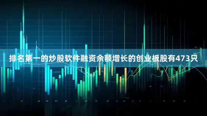 排名第一的炒股软件融资余额增长的创业板股有473只