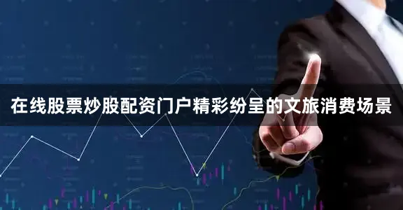 在线股票炒股配资门户精彩纷呈的文旅消费场景