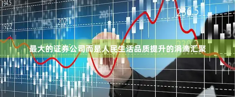 最大的证券公司而是人民生活品质提升的涓滴汇聚