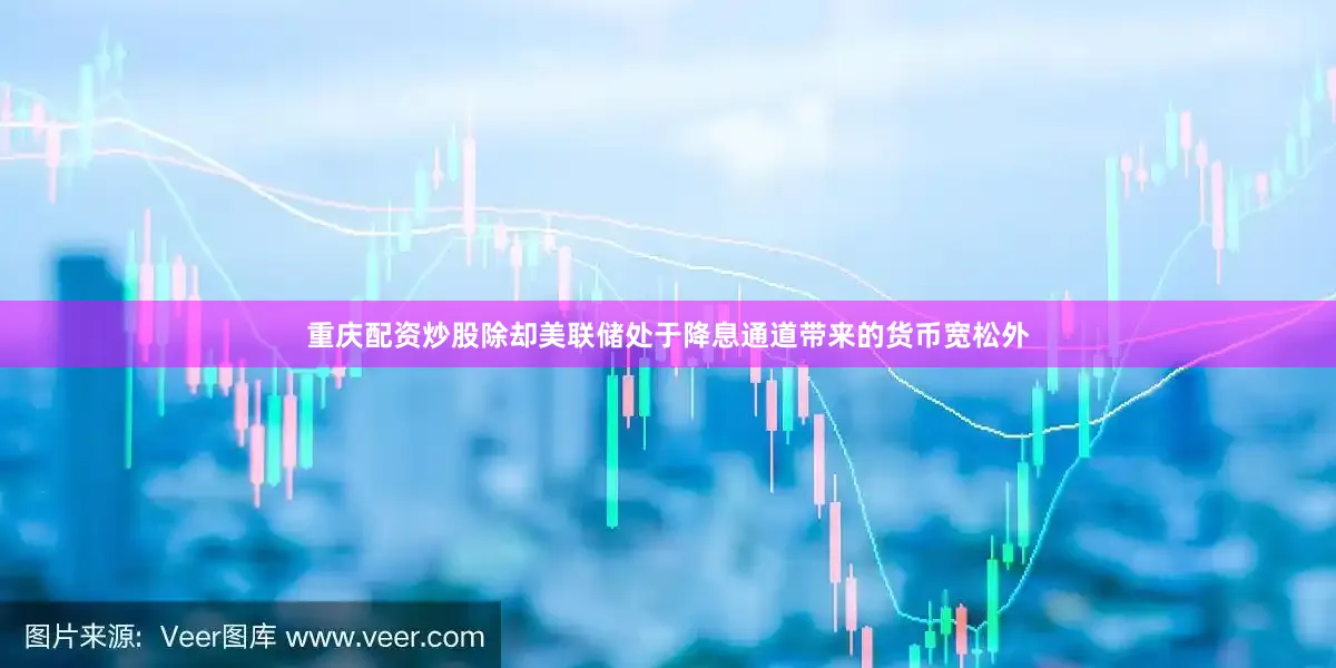 重庆配资炒股除却美联储处于降息通道带来的货币宽松外