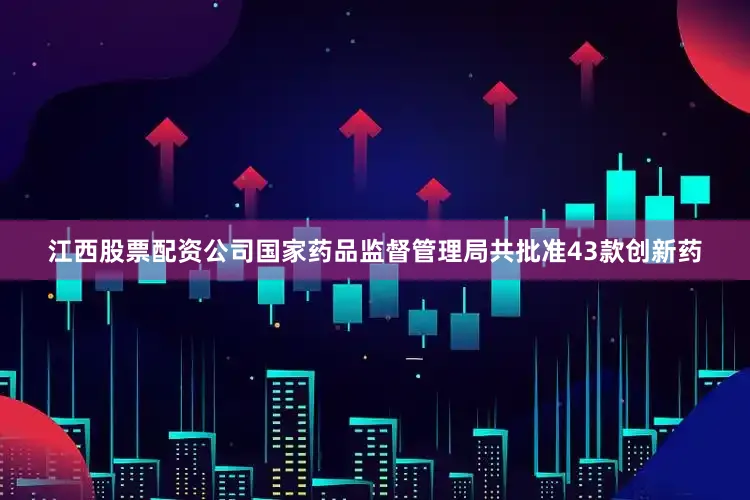 江西股票配资公司国家药品监督管理局共批准43款创新药