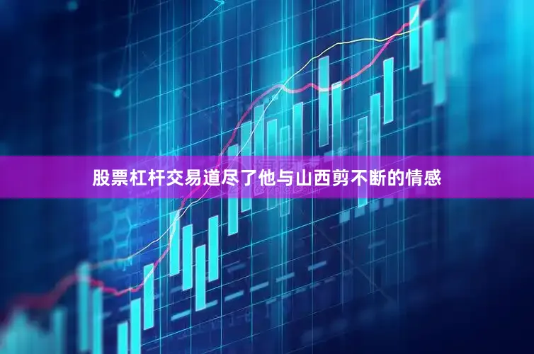 股票杠杆交易道尽了他与山西剪不断的情感