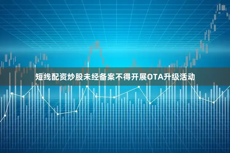短线配资炒股未经备案不得开展OTA升级活动