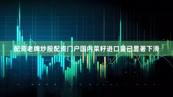 配资老牌炒股配资门户国内菜籽进口量已显著下滑