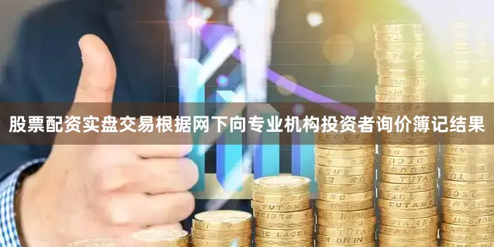 股票配资实盘交易根据网下向专业机构投资者询价簿记结果