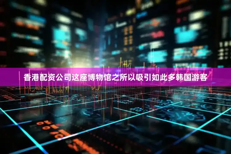 香港配资公司这座博物馆之所以吸引如此多韩国游客