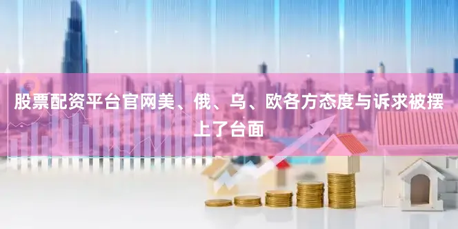 股票配资平台官网美、俄、乌、欧各方态度与诉求被摆上了台面